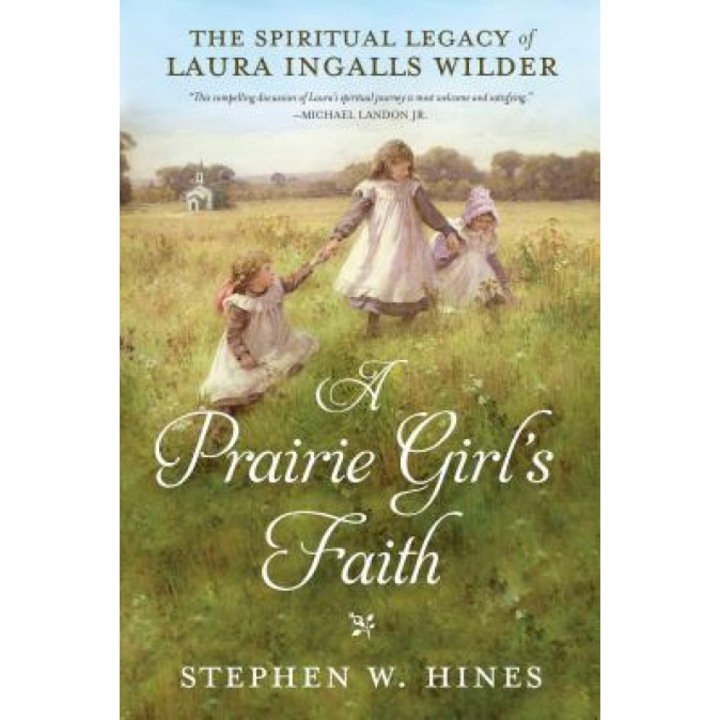 A Prairie Girl's Faith: The Spiritual Legacy of Laura Ingalls Wilder, Stephen W. Hines (Author)