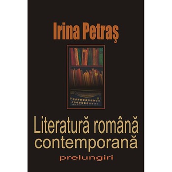 Literatura romana contemporana. Prelungiri - Irina Petras Literatura romana contemporana. Prelungiri - Irina Petras