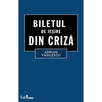 Biletul de iesire din criza - Adrian Vasilescu Biletul de iesire din criza - Adrian Vasilescu