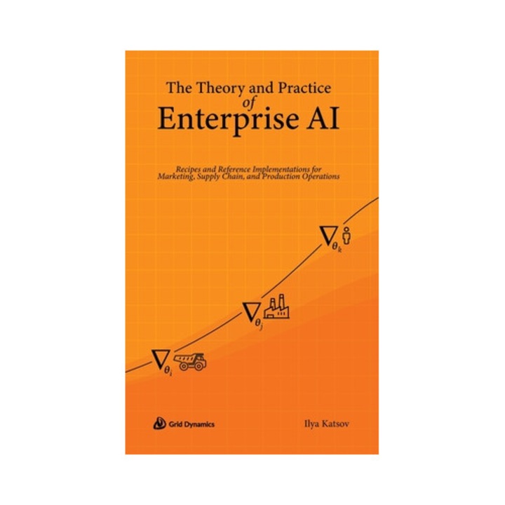 The Theory And Practice Of Enterprise Ai: Recipes And Reference Implementations For Marketing, Supply Chain, And Production Operations - Ilya Katsov
