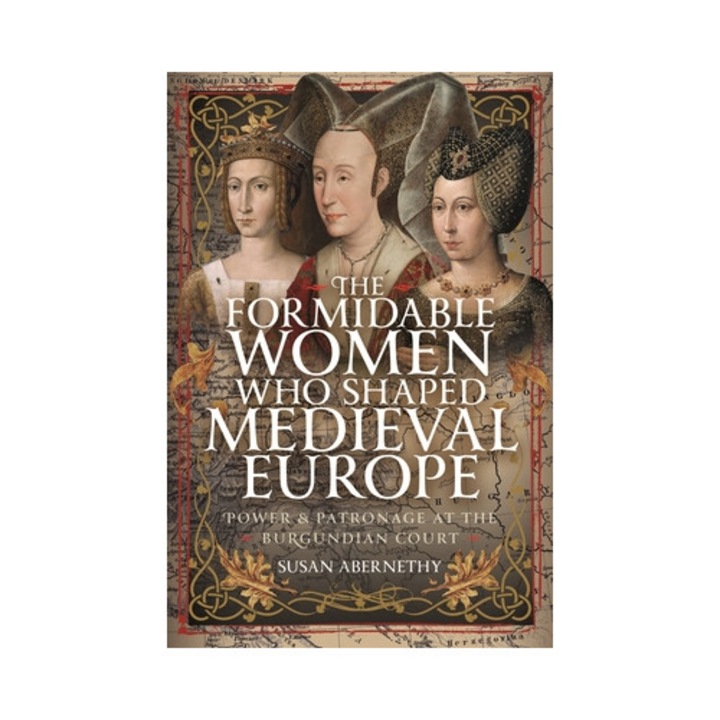 The Formidable Women Who Shaped Medieval Europe: Power And Patronage At The Burgundian Court - Susan Abernethy
