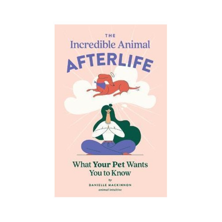 The Incredible Animal Afterlife: What Your Pet Wants You To Know - Danielle Mackinnon