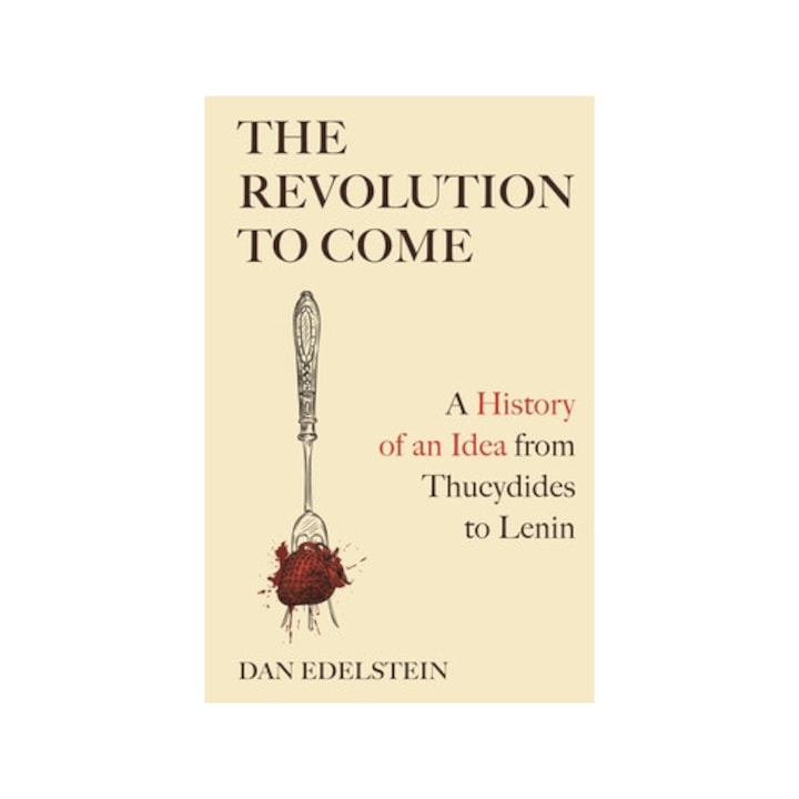 The Revolution To Come: A History Of An Idea From Thucydides To Lenin - Dan Edelstein