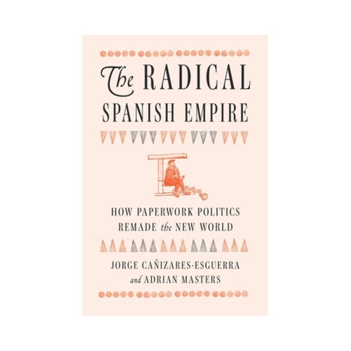 The Radical Spanish Empire: How Paperwork Politics Remade The New World - Jorge Cañizares-esguerra - Jorge Caizares Esguerra