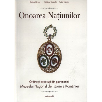 Onoarea natiunilor. Ordine si decoratii din patrimoniul Muzeului National De Istorie Vol. 1 Onoarea natiunilor. Ordine si decoratii din patrimoniul Muzeului National De Istorie Vol. 1