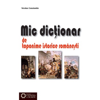 Mic dictionar de toponime istorice romanesti - Nicolae Constantin Mic dictionar de toponime istorice romanesti - Nicolae Constantin