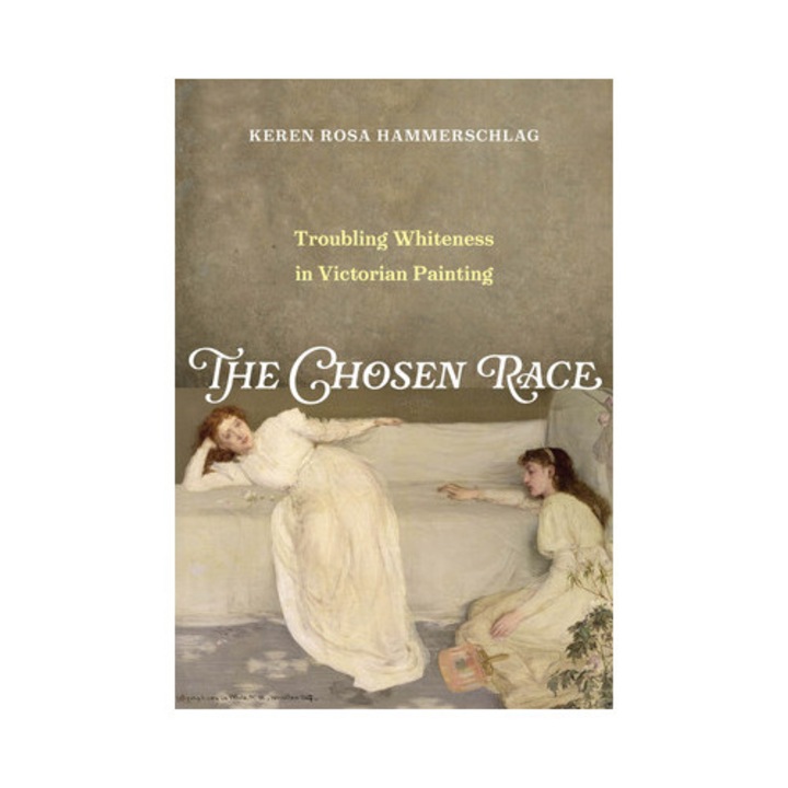 The Chosen Race: Troubling Whiteness In Victorian Painting - Keren Rosa Hammerschlag