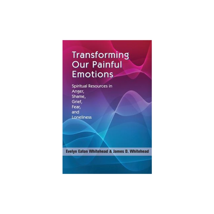 Transforming Our Painful Emotions: Spiritual Resources in Anger, Shame, Grief, Fear and Loneliness, James D. Whitehead, Evelyn Eaton Whitehead
