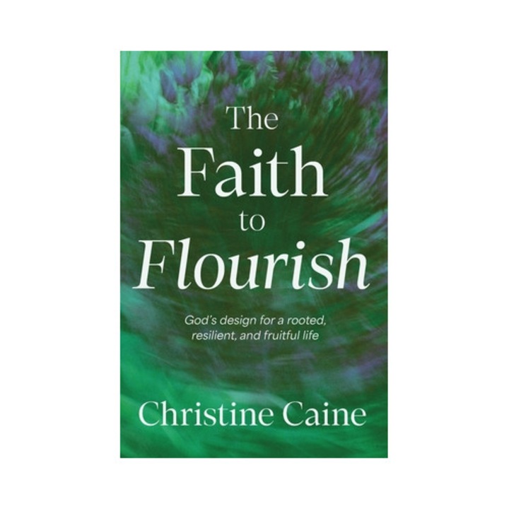 The Faith To Flourish: God's Design For A Rooted, Resilient, And Fruitful Life - Christine Caine