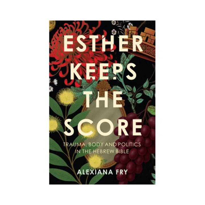 Esther Keeps The Score: Trauma, Body And Politics In The Hebrew Bible - Alexiana Fry