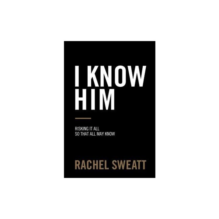 I Know Him: Risking It All So That All May Know, Rachel Sweatt (Author)