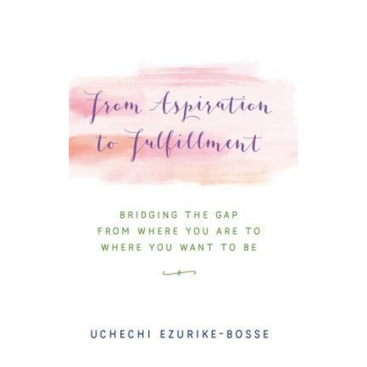 From Aspiration to Fulfillment: Bridging the Gap from Where You Are to Where You Want to Be, Uchechi Ezurike-Bosse (Author)