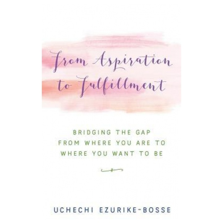 From Aspiration to Fulfillment: Bridging the Gap from Where You Are to Where You Want to Be, Uchechi Ezurike-Bosse (Author)