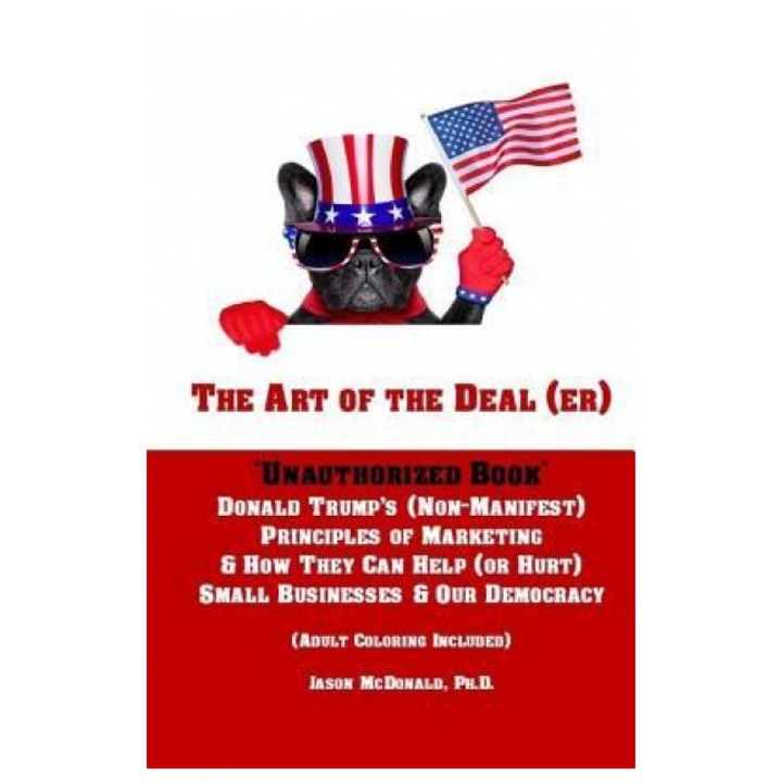 The Art of the Deal (Er): An Unauthorized Book on Donald Trump's (Non-Manifest) Principles of Marketing and How They Can Help (or Hurt) Small Bu - Jason McDonald Ph. D. (Author)