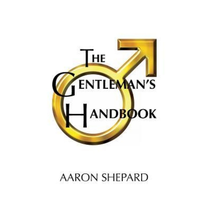 The Gentleman's Handbook: A Guide to Exemplary Behavior, or Rules of Life and Love for Men Who Care, Aaron Shepard (Author)