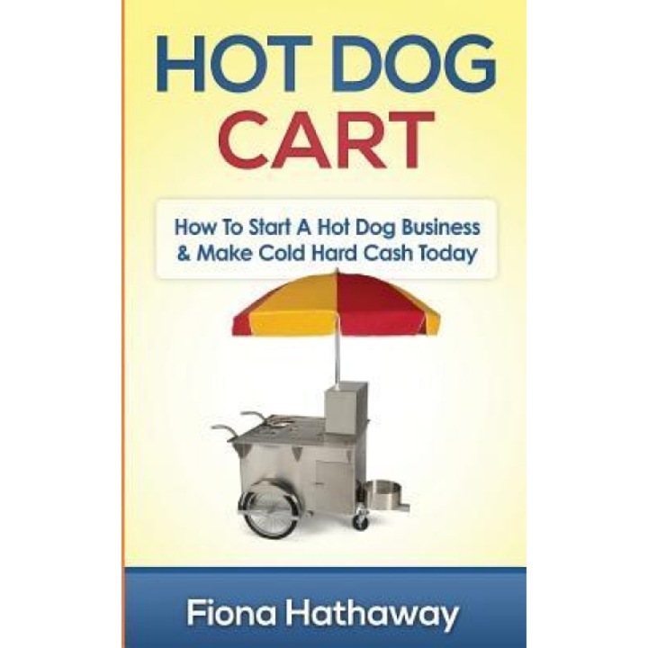 Hot Dog Cart: How to Start a Hot Dog Business & Make Cold Hard Cash Today - Fiona Hathaway (Author)