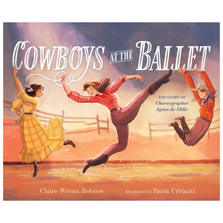Cowboys At The Ballet: The Story Of Choreographer Agnes De Mille - Claire Wrenn Bobrow