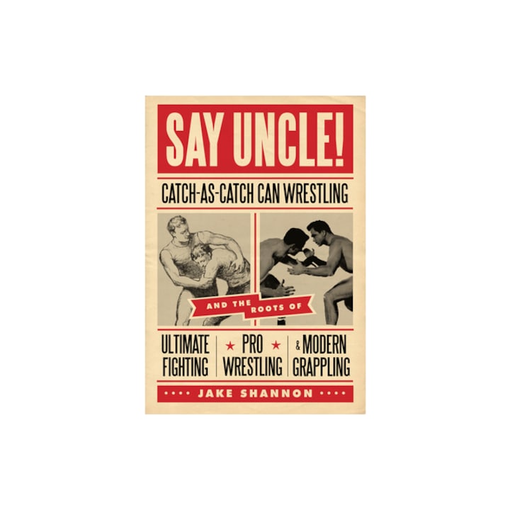 Say Uncle! Catch-As-Catch-Can Wrestling and the Roots of Ultimate Fighting, Pro Wrestling & Modern Grappling, Jake Shannon
