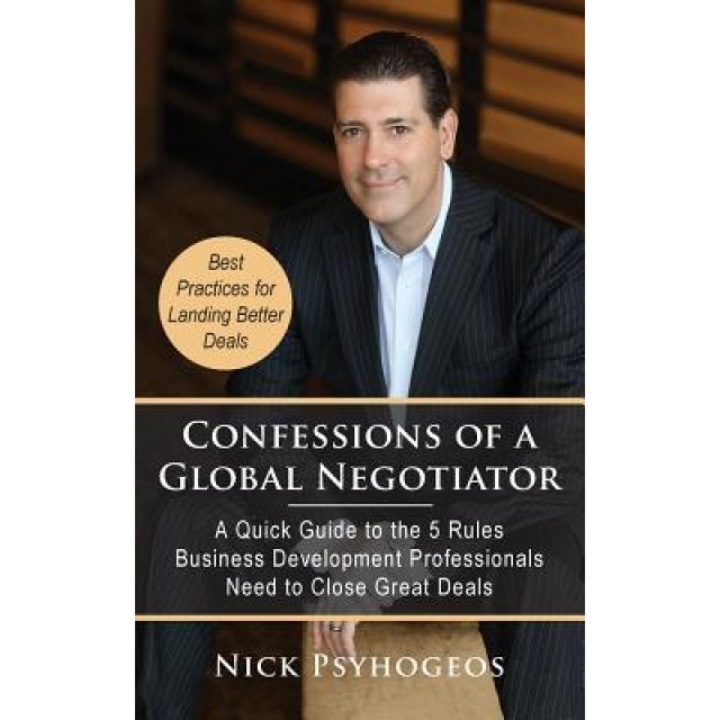 Confessions of a Global Negotiator: A Quick Guide to the 5 Rules Business Development Professionals Need to Close Great Deals - Nick Psyhogeos (Author)