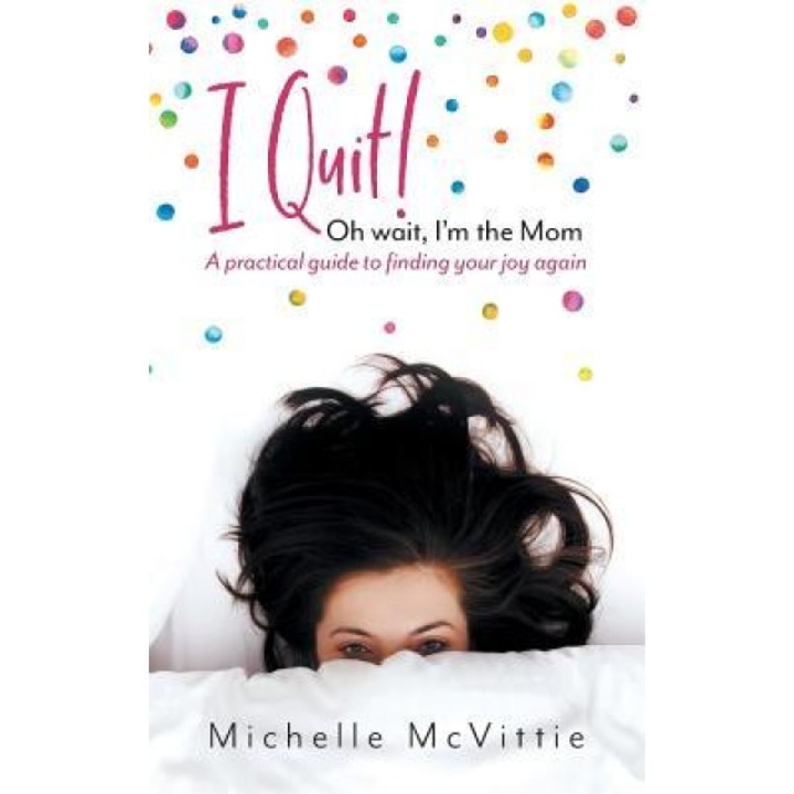 I Quit! Oh Wait, I'm the Mom: A Practical Guide to Finding Your Joy Again, Michelle McVittie (Author)