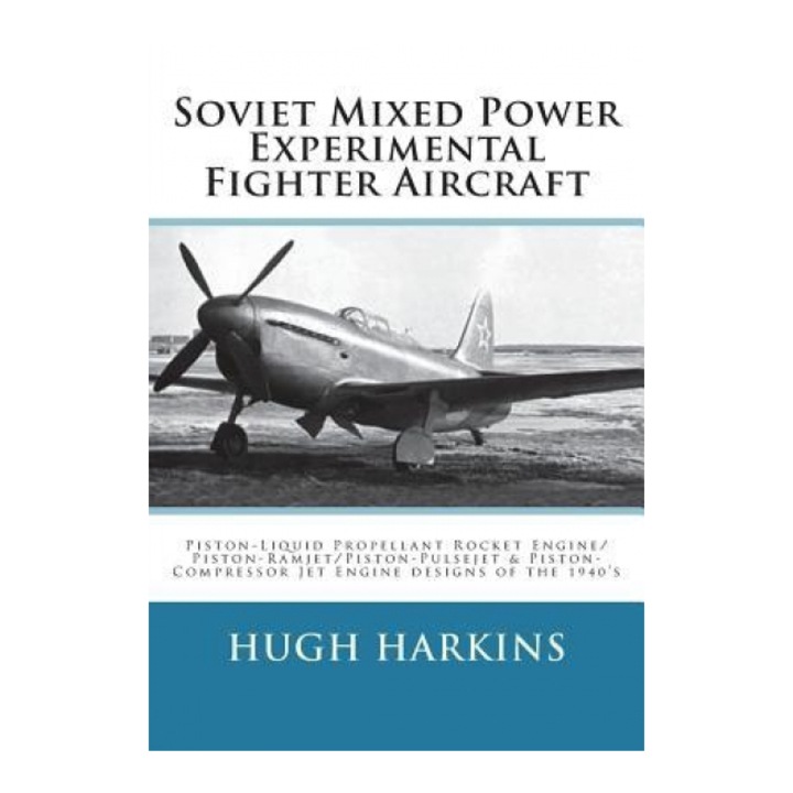 Soviet Mixed Power Experimental Fighter Aircraft: Piston-Liquid Propellant Rocket Engine/Piston-Ramjet/Piston-Pulsejet & Piston-Compressor Jet Engine, Hugh Harkins (Author)
