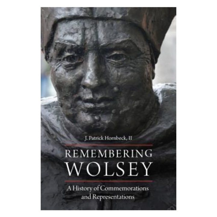 Remembering Wolsey: A History of Commemorations and Representations, J. Patrick Hornbeck II (Author)