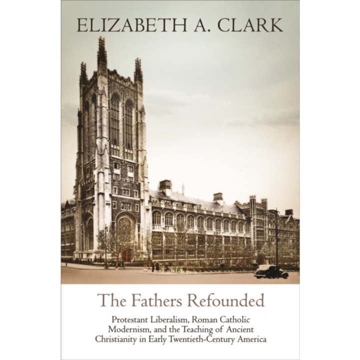 The Fathers Refounded: Protestant Liberalism, Roman Catholic Modernism, and the Teaching of Ancient Christianity in Early Twentieth-Century A, Elizabeth A. Clark (Author)