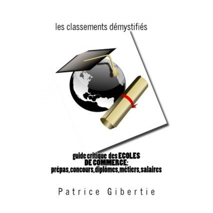 Guide Critique Des Ecoles de Commerce: Classements, Metiers, Salaires, Diplomes: Prepas, Admissions Sur Titres, Concours, Patrice Gibertie (Author)