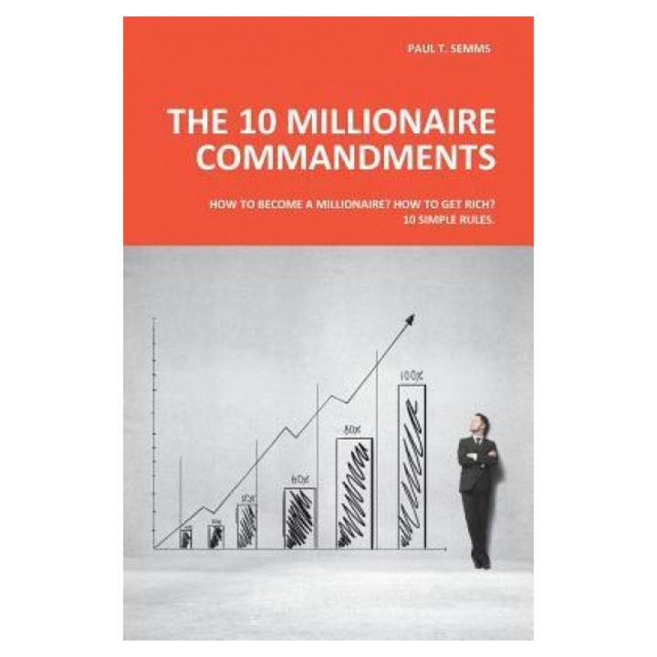 The 10 Millionaire Commandments: How to Become a Millionaire? How to Get Rich? 10 Simple Rules. - Paul T. Semms (Author)