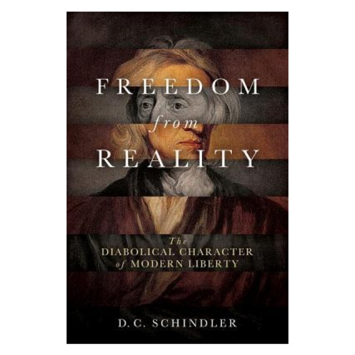 Freedom from Reality: The Diabolical Character of Modern Liberty, D. C. Schindler (Author)