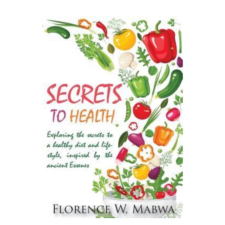 Secrets to Health: Exploring the Secrets to a Healthy Diet and Lifestyle, Inspired by the Ancient Essenes, Florence Mabwa (Author)