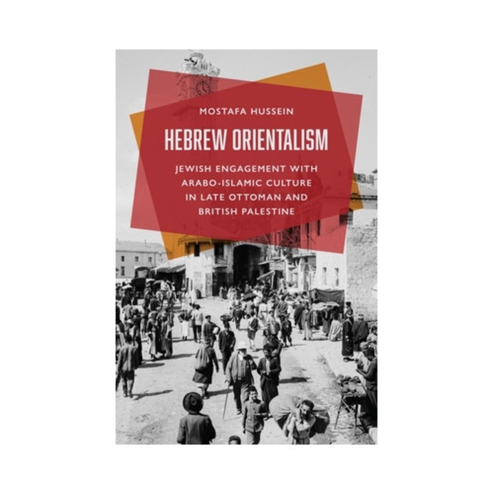 Hebrew Orientalism: Jewish Engagement With Arabo-islamic Culture In Late Ottoman And British Palestine - Mostafa Hussein