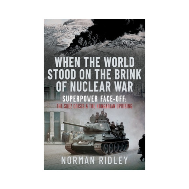 When The World Stood On The Brink Of Nuclear War: Superpower Face-off: The Suez Crisis And The Hungarian Uprising - Norman Ridley