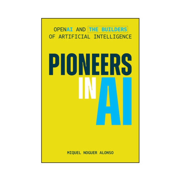 Pioneers In Ai: Openai And The Builders Of Artificial Intelligence - Miquel Noguer Alonso