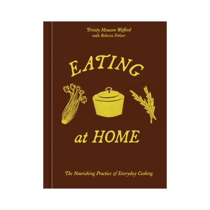 Eating At Home: The Nourishing Practice Of Everyday Cooking [a Cookbook] - Trinity Mouzon Wofford