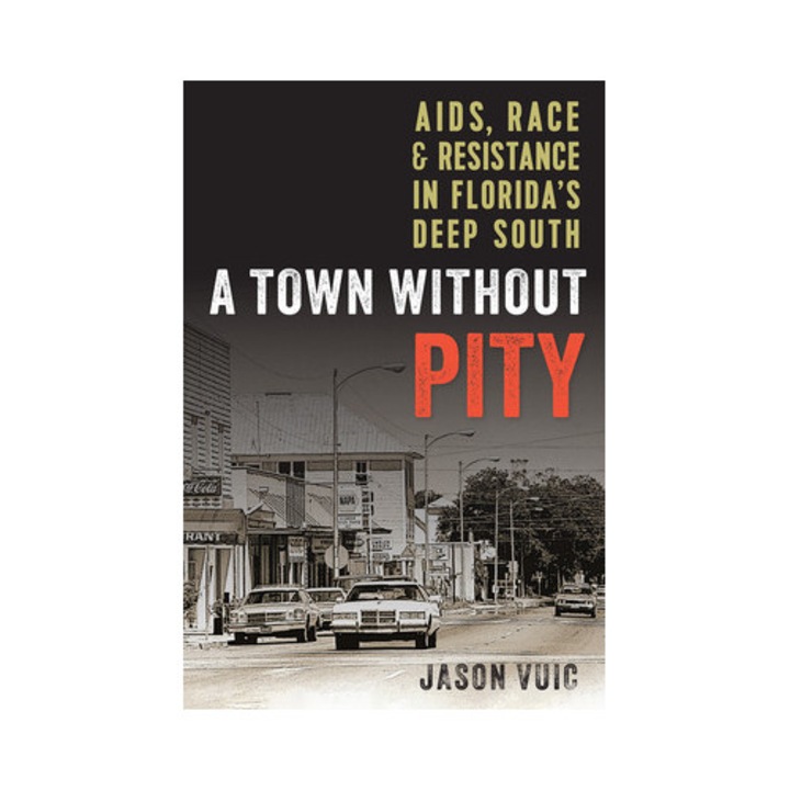 A Town Without Pity: Aids, Race, And Resistance In Florida's Deep South - Jason Vuic