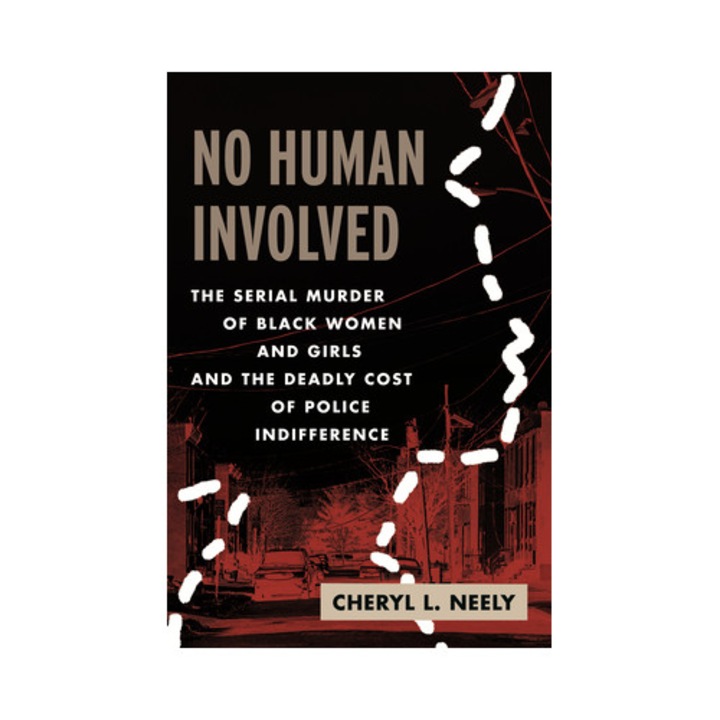 No Human Involved: The Serial Murder Of Black Women And Girls And The Deadly Cost Of Police Indifference - Cheryl L. Neely