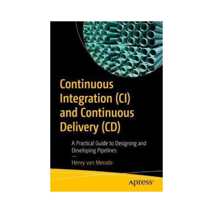 Continuous Integration (ci) And Continuous Delivery (cd): A Practical Guide To Designing And Developing Pipelines - Henry Van Merode