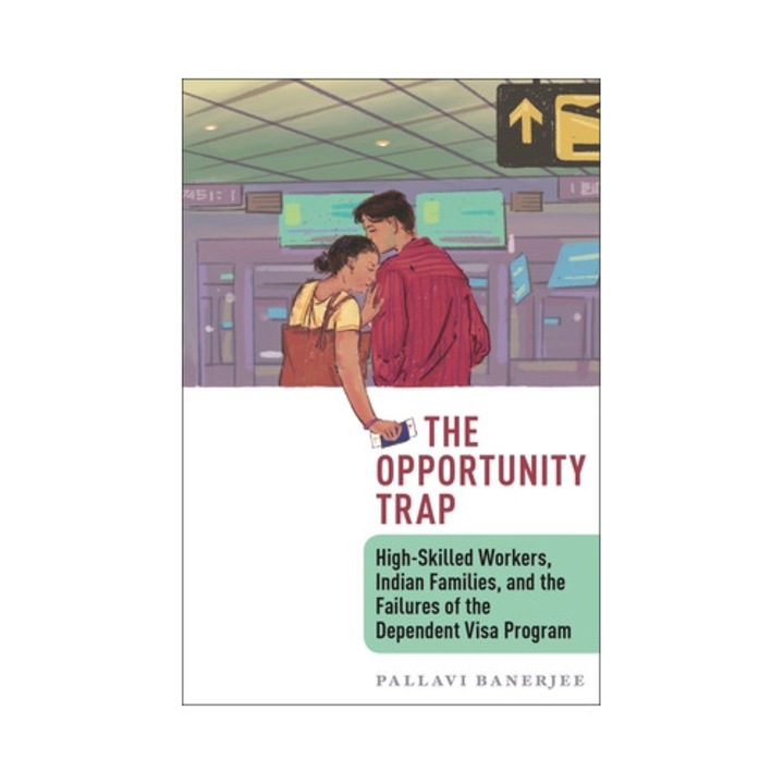 The Opportunity Trap: High-skilled Workers, Indian Families, And The Failures Of The Dependent Visa Program - Pallavi Banerjee