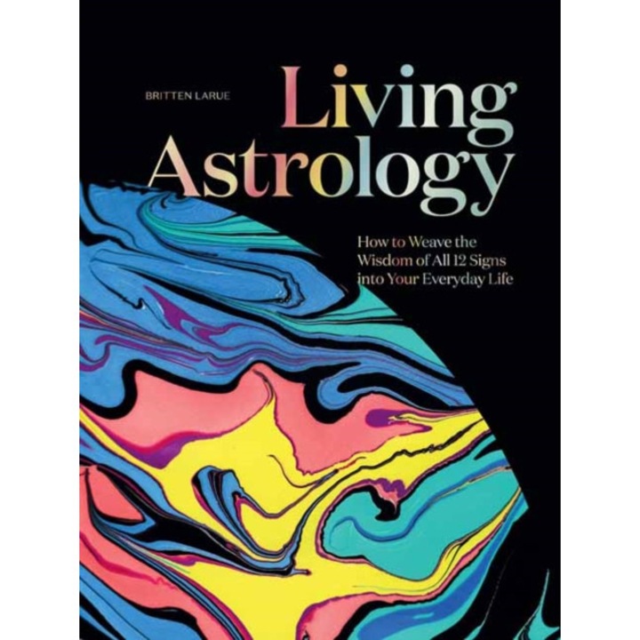 Living Astrology: How To Weave The Wisdom Of All 12 Signs Into Your Everyday Life - Britten Larue