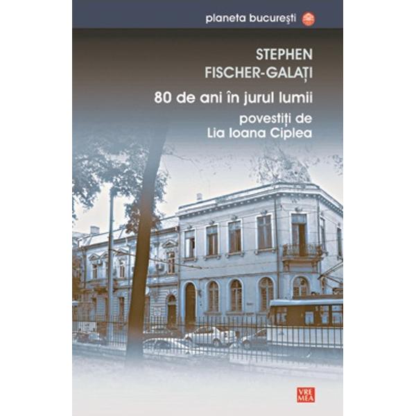 Stephen Fisher Galati. 80 de ani in jurul lumii - Lia Ioana Ciplea