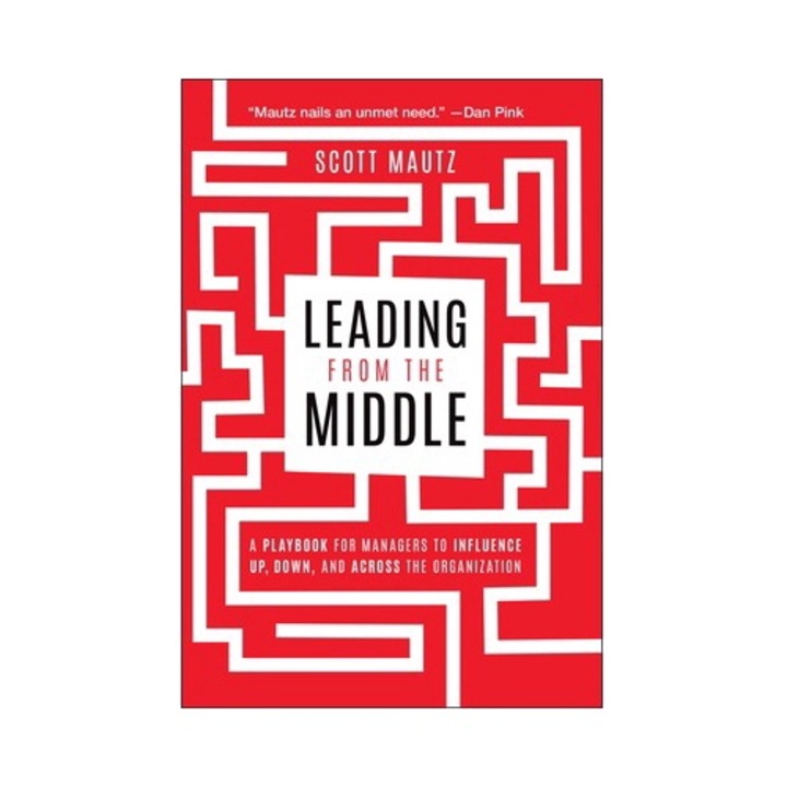 Leading From The Middle: A Playbook For Managers To Influence Up, Down, And Across The Organization - Scott Mautz
