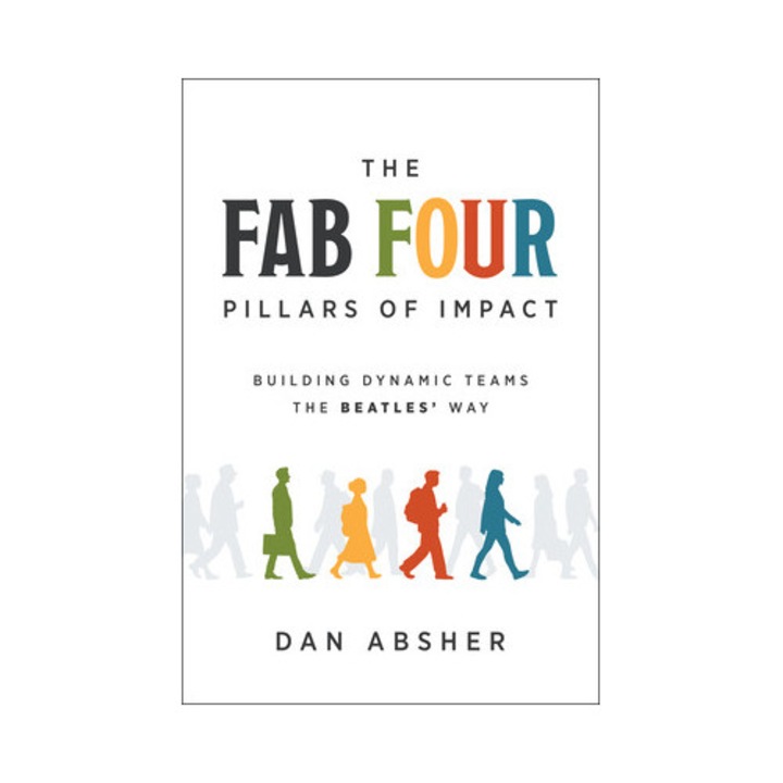 The Fab Four Pillars Of Impact: Building Dynamic Teams The Beatles' Way - Dan Absher
