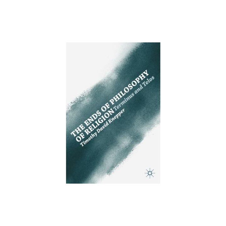 The Ends of Philosophy of Religion: Terminus and Telos, Timothy David Knepper (Author)