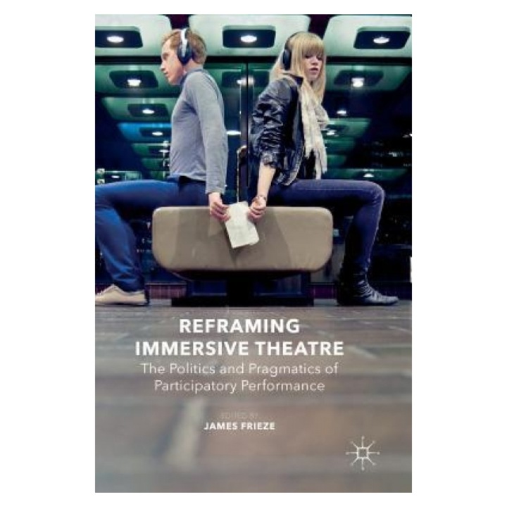 Reframing Immersive Theatre: The Politics and Pragmatics of Participatory Performance, J. Frieze (Editor)