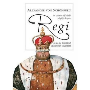 Tot ceea ce ati dorit sa stiti despre regi - Alexander von Schonburg Tot ceea ce ati dorit sa stiti despre regi - Alexander von Schonburg