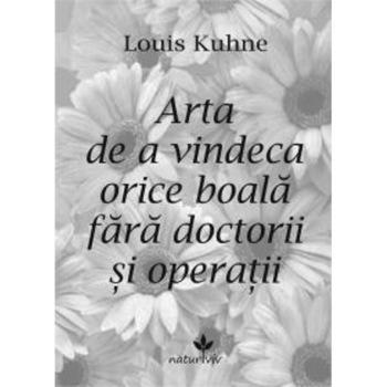 Arta de a vindeca orice boala fara doctorii si operatii - Louis Kuhne Arta de a vindeca orice boala fara doctorii si operatii - Louis Kuhne