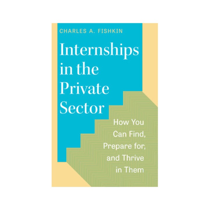 Internships In The Private Sector: How You Can Find, Prepare For, And Thrive In Them - Charles A. Fishkin