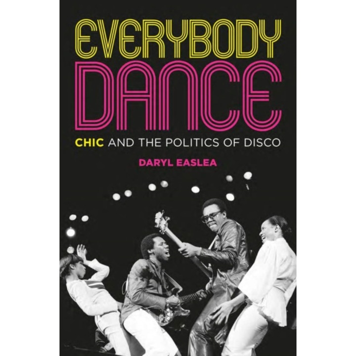 Everybody Dance: Chic And The Politics Of Disco - Daryl Easlea