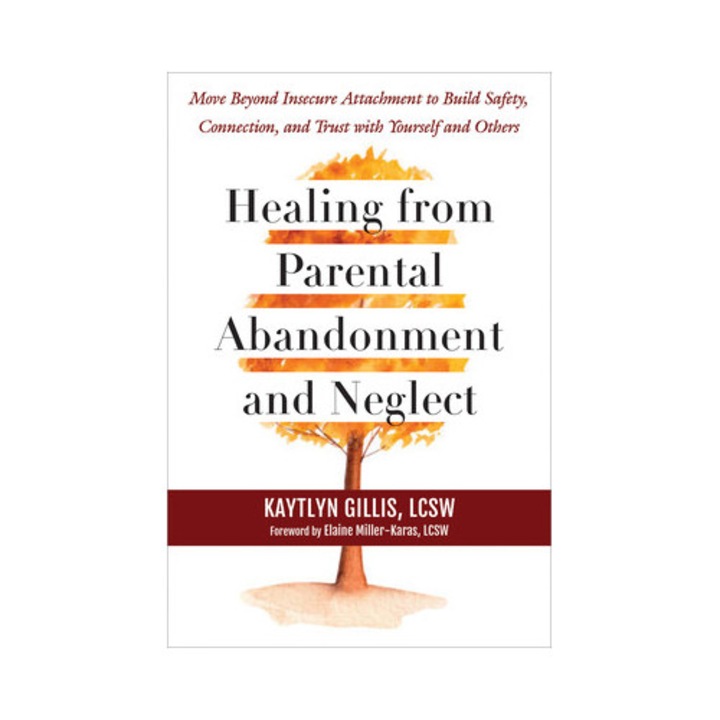 Healing From Parental Abandonment And Neglect: Move Beyond Insecure Attachment To Build Safety, Connection, And Trust With Yourself And Others - Kaytlyn Gillis